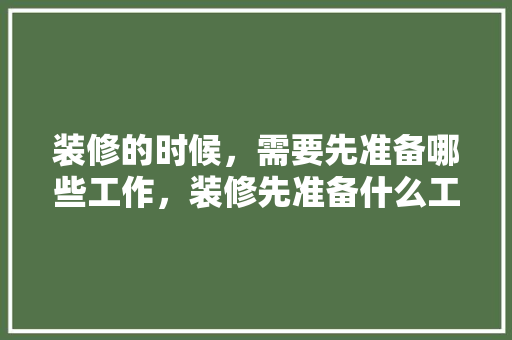 装修的时候，需要先准备哪些工作，装修先准备什么工作好呢。 装修的时候，需要先准备哪些工作，装修先准备什么工作好呢。 买房须知