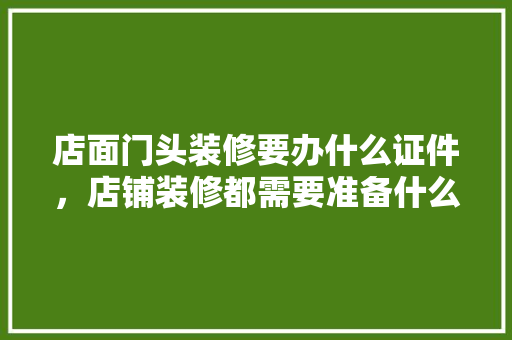 店面门头装修要办什么证件，店铺装修都需要准备什么东西。 店面门头装修要办什么证件，店铺装修都需要准备什么东西。 家居装饰