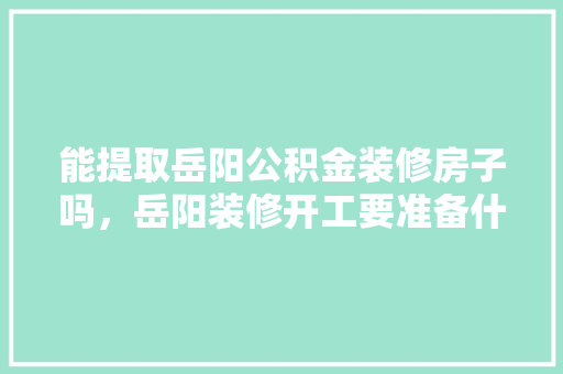 能提取岳阳公积金装修房子吗，岳阳装修开工要准备什么东西。 能提取岳阳公积金装修房子吗，岳阳装修开工要准备什么东西。 装修知识