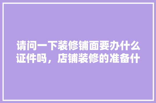 请问一下装修铺面要办什么证件吗，店铺装修的准备什么东西好。 请问一下装修铺面要办什么证件吗，店铺装修的准备什么东西好。 买房须知