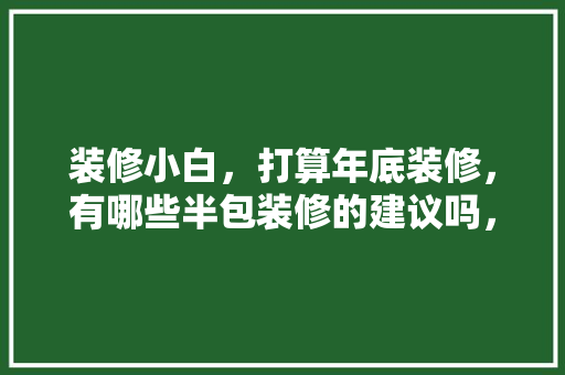 装修小白，打算年底装修，有哪些半包装修的建议吗，年底装修准备什么好呢。 装修小白，打算年底装修，有哪些半包装修的建议吗，年底装修准备什么好呢。 家居设计