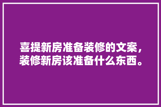 喜提新房准备装修的文案，装修新房该准备什么东西。 喜提新房准备装修的文案，装修新房该准备什么东西。 家居装饰