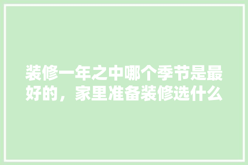 装修一年之中哪个季节是最好的，家里准备装修选什么日子最好。 装修一年之中哪个季节是最好的，家里准备装修选什么日子最好。 装修知识