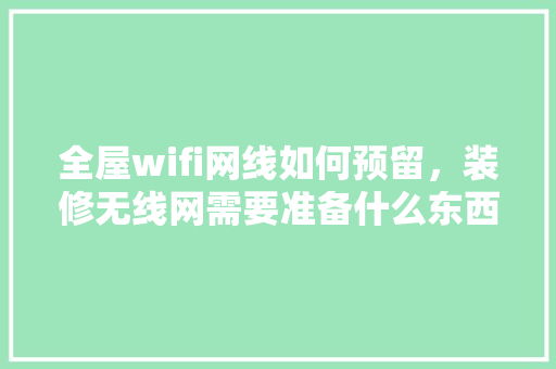 全屋wifi网线如何预留，装修无线网需要准备什么东西。 全屋wifi网线如何预留，装修无线网需要准备什么东西。 家居装饰