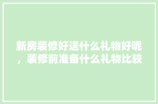 新房装修好送什么礼物好呢，装修前准备什么礼物比较好。 新房装修好送什么礼物好呢，装修前准备什么礼物比较好。 家居装饰