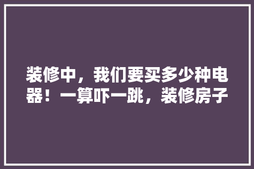 装修中，我们要买多少种电器！一算吓一跳，装修房子准备什么好呢。 装修中，我们要买多少种电器！一算吓一跳，装修房子准备什么好呢。 家居装饰