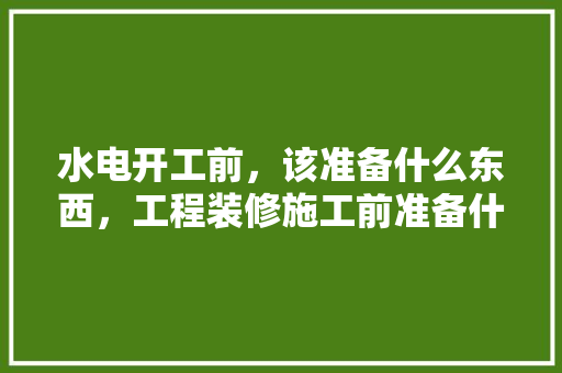 水电开工前，该准备什么东西，工程装修施工前准备什么工作。 水电开工前，该准备什么东西，工程装修施工前准备什么工作。 家居装饰