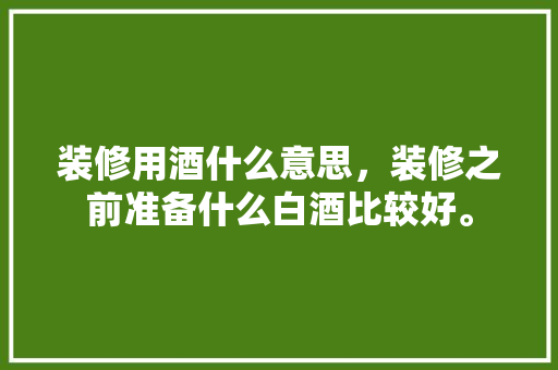 装修用酒什么意思，装修之前准备什么白酒比较好。 装修用酒什么意思，装修之前准备什么白酒比较好。 装修知识