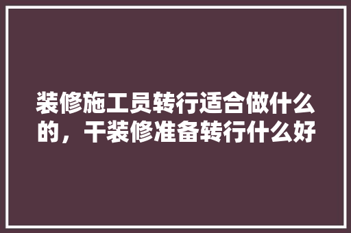 装修施工员转行适合做什么的，干装修准备转行什么好呢女生。 装修施工员转行适合做什么的，干装修准备转行什么好呢女生。 二手房