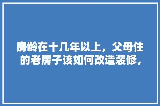 房龄在十几年以上，父母住的老房子该如何改造装修，豪宅装修要先做什么准备才好。 房龄在十几年以上，父母住的老房子该如何改造装修，豪宅装修要先做什么准备才好。 装修知识