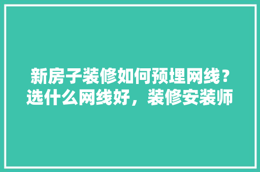 新房子装修如何预埋网线？选什么网线好，装修安装师傅准备什么东西。 新房子装修如何预埋网线？选什么网线好，装修安装师傅准备什么东西。 买房须知