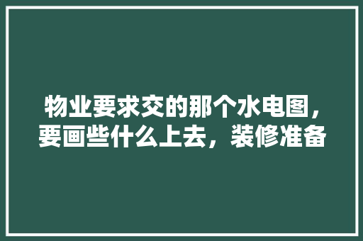 物业要求交的那个水电图，要画些什么上去，装修准备的水电图是什么样的。 物业要求交的那个水电图，要画些什么上去，装修准备的水电图是什么样的。 装修知识