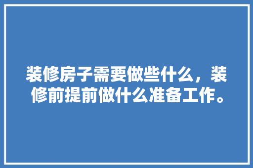 装修房子需要做些什么，装修前提前做什么准备工作。 装修房子需要做些什么，装修前提前做什么准备工作。 装修知识