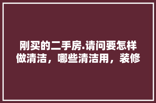 刚买的二手房.请问要怎样做清洁，哪些清洁用，装修完打扫需要准备什么东西。 刚买的二手房.请问要怎样做清洁，哪些清洁用，装修完打扫需要准备什么东西。 装修知识
