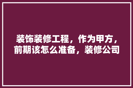 装饰装修工程，作为甲方，前期该怎么准备，装修公司动工前准备什么东西。 装饰装修工程，作为甲方，前期该怎么准备，装修公司动工前准备什么东西。 装修知识