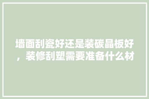 墙面刮瓷好还是装碳晶板好，装修刮塑需要准备什么材料呢。 墙面刮瓷好还是装碳晶板好，装修刮塑需要准备什么材料呢。 装修知识