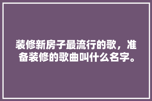 装修新房子最流行的歌，准备装修的歌曲叫什么名字。 装修新房子最流行的歌，准备装修的歌曲叫什么名字。 二手房