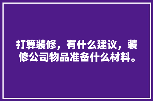 打算装修，有什么建议，装修公司物品准备什么材料。 打算装修，有什么建议，装修公司物品准备什么材料。 装修知识