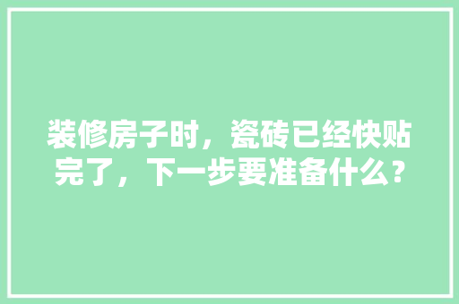 装修房子时，瓷砖已经快贴完了，下一步要准备什么？注意哪些，装修前给工人准备什么东西。 装修房子时，瓷砖已经快贴完了，下一步要准备什么？注意哪些，装修前给工人准备什么东西。 家居设计