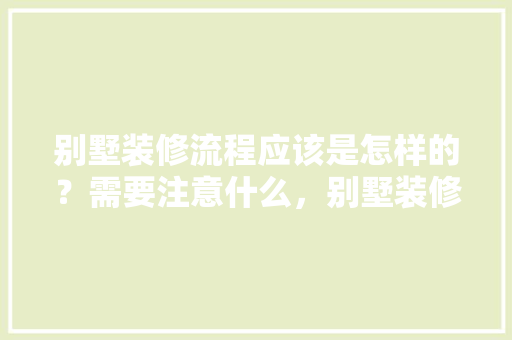 别墅装修流程应该是怎样的？需要注意什么，别墅装修前需要什么准备工作。 别墅装修流程应该是怎样的？需要注意什么，别墅装修前需要什么准备工作。 装修知识