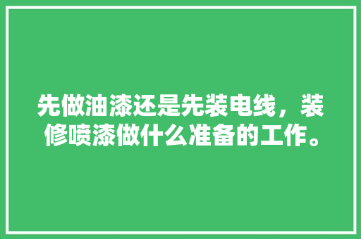 先做油漆还是先装电线，装修喷漆做什么准备的工作。 先做油漆还是先装电线，装修喷漆做什么准备的工作。 二手房