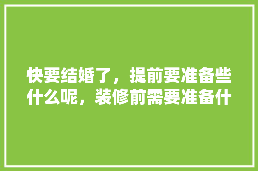 快要结婚了，提前要准备些什么呢，装修前需要准备什么图片。 快要结婚了，提前要准备些什么呢，装修前需要准备什么图片。 家居装饰