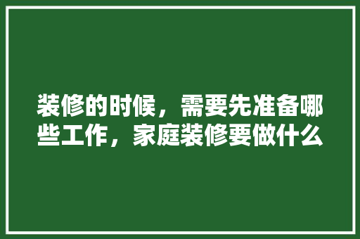 装修的时候，需要先准备哪些工作，家庭装修要做什么准备的工作。 装修的时候，需要先准备哪些工作，家庭装修要做什么准备的工作。 装修知识