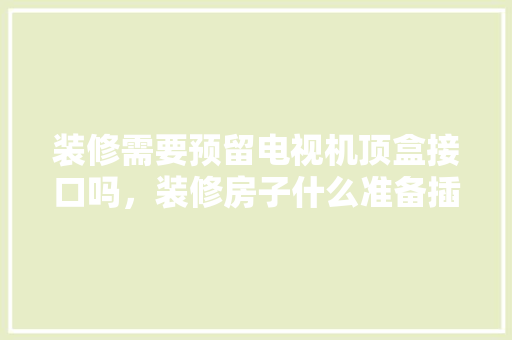 装修需要预留电视机顶盒接口吗，装修房子什么准备插孔好呢。 装修需要预留电视机顶盒接口吗，装修房子什么准备插孔好呢。 二手房