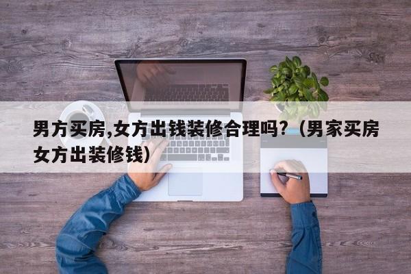男女结婚，应该男方买房，女方装修吗，房子装修要准备买什么东西。 男女结婚，应该男方买房，女方装修吗，房子装修要准备买什么东西。 二手房