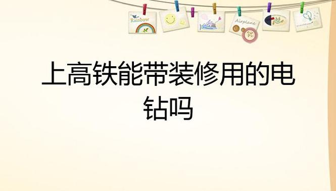 高铁上可以带装修工具吗，业主装修需准备什么工具呢。 高铁上可以带装修工具吗，业主装修需准备什么工具呢。 二手房